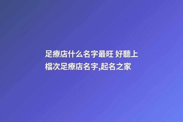 足療店什么名字最旺 好聽上檔次足療店名字,起名之家